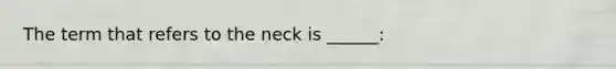 The term that refers to the neck is ______: