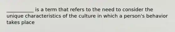 ___________ is a term that refers to the need to consider the unique characteristics of the culture in which a person's behavior takes place