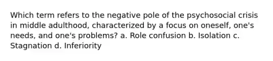 Which term refers to the negative pole of the psychosocial crisis in middle adulthood, characterized by a focus on oneself, one's needs, and one's problems? a. Role confusion b. Isolation c. Stagnation d. Inferiority