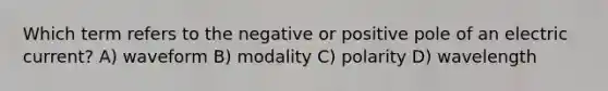 Which term refers to the negative or positive pole of an electric current? A) waveform B) modality C) polarity D) wavelength