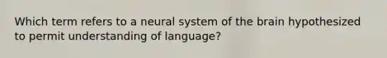 Which term refers to a neural system of the brain hypothesized to permit understanding of language?