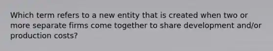 Which term refers to a new entity that is created when two or more separate firms come together to share development and/or production costs?