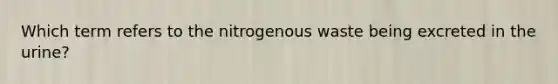 Which term refers to the nitrogenous waste being excreted in the urine?