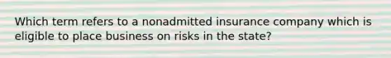 Which term refers to a nonadmitted insurance company which is eligible to place business on risks in the state?