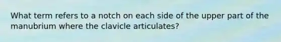 What term refers to a notch on each side of the upper part of the manubrium where the clavicle articulates?