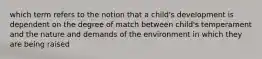 which term refers to the notion that a child's development is dependent on the degree of match between child's temperament and the nature and demands of the environment in which they are being raised