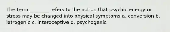 The term ________ refers to the notion that psychic energy or stress may be changed into physical symptoms a. conversion b. iatrogenic c. interoceptive d. psychogenic