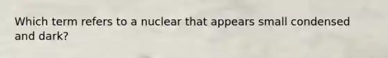 Which term refers to a nuclear that appears small condensed and dark?