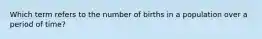 Which term refers to the number of births in a population over a period of time?