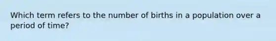 Which term refers to the number of births in a population over a period of time?