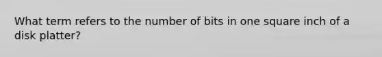 What term refers to the number of bits in one square inch of a disk platter?