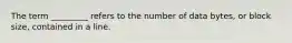 The term _________ refers to the number of data bytes, or block size, contained in a line.