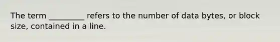 The term _________ refers to the number of data bytes, or block size, contained in a line.