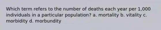 Which term refers to the number of deaths each year per 1,000 individuals in a particular population? a. mortality b. vitality c. morbidity d. morbundity