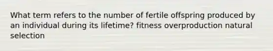 What term refers to the number of fertile offspring produced by an individual during its lifetime? fitness overproduction natural selection