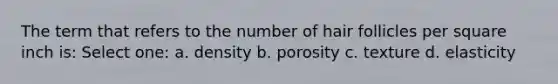 The term that refers to the number of hair follicles per square inch is: Select one: a. density b. porosity c. texture d. elasticity