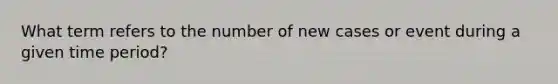 What term refers to the number of new cases or event during a given time period?