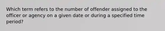 Which term refers to the number of offender assigned to the officer or agency on a given date or during a specified time period?