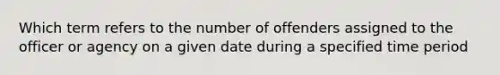 Which term refers to the number of offenders assigned to the officer or agency on a given date during a specified time period