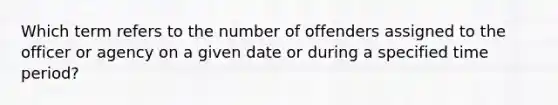 Which term refers to the number of offenders assigned to the officer or agency on a given date or during a specified time period?