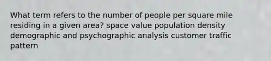 What term refers to the number of people per square mile residing in a given area? space value population density demographic and psychographic analysis customer traffic pattern