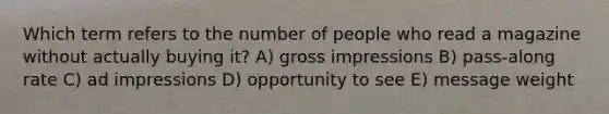 Which term refers to the number of people who read a magazine without actually buying it? A) gross impressions B) pass-along rate C) ad impressions D) opportunity to see E) message weight