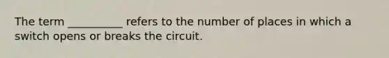 The term __________ refers to the number of places in which a switch opens or breaks the circuit.