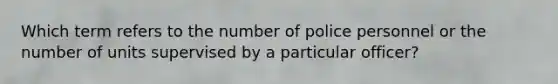 Which term refers to the number of police personnel or the number of units supervised by a particular officer?