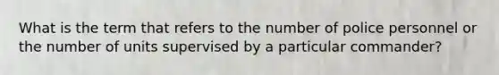 What is the term that refers to the number of police personnel or the number of units supervised by a particular commander?