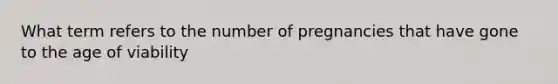 What term refers to the number of pregnancies that have gone to the age of viability