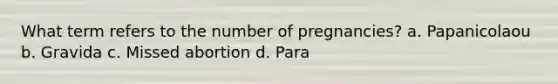 What term refers to the number of pregnancies? a. Papanicolaou b. Gravida c. Missed abortion d. Para