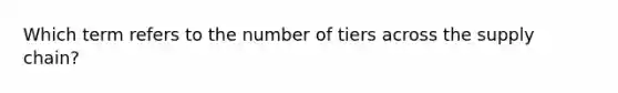 Which term refers to the number of tiers across the supply chain?