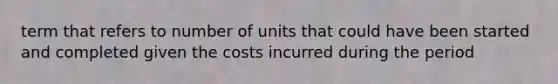 term that refers to number of units that could have been started and completed given the costs incurred during the period