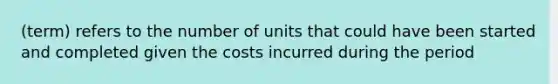 (term) refers to the number of units that could have been started and completed given the costs incurred during the period