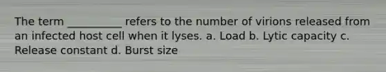 The term __________ refers to the number of virions released from an infected host cell when it lyses. a. Load b. Lytic capacity c. Release constant d. Burst size