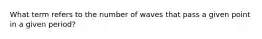 What term refers to the number of waves that pass a given point in a given period?