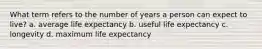 What term refers to the number of years a person can expect to live? a. average life expectancy b. useful life expectancy c. longevity d. maximum life expectancy