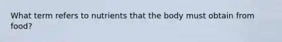 What term refers to nutrients that the body must obtain from food?