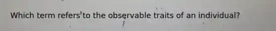 Which term refers to the observable traits of an individual?