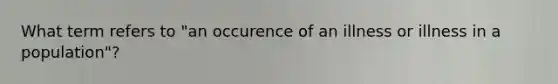 What term refers to "an occurence of an illness or illness in a population"?