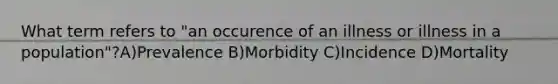 What term refers to "an occurence of an illness or illness in a population"?A)Prevalence B)Morbidity C)Incidence D)Mortality