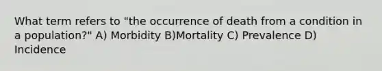 What term refers to "the occurrence of death from a condition in a population?" A) Morbidity B)Mortality C) Prevalence D) Incidence