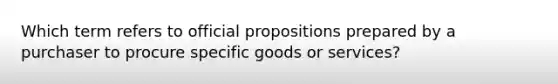 Which term refers to official propositions prepared by a purchaser to procure specific goods or​ services?