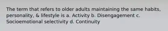 The term that refers to older adults maintaining the same habits, personality, & lifestyle is a. Activity b. Disengagement c. Socioemotional selectivity d. Continuity