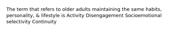 The term that refers to older adults maintaining the same habits, personality, & lifestyle is Activity Disengagement Socioemotional selectivity Continuity