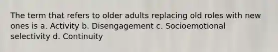 The term that refers to older adults replacing old roles with new ones is a. Activity b. Disengagement c. Socioemotional selectivity d. Continuity