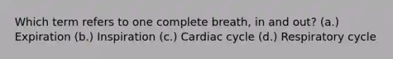 Which term refers to one complete breath, in and out? (a.) Expiration (b.) Inspiration (c.) Cardiac cycle (d.) Respiratory cycle