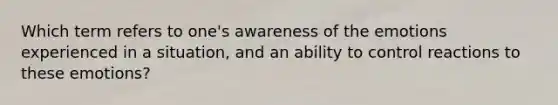 Which term refers to one's awareness of the emotions experienced in a situation, and an ability to control reactions to these emotions?