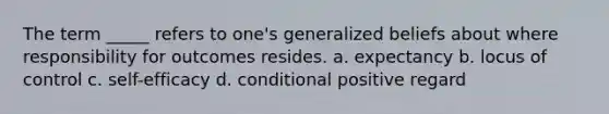 The term _____ refers to one's generalized beliefs about where responsibility for outcomes resides. a. expectancy b. locus of control c. self-efficacy d. conditional positive regard