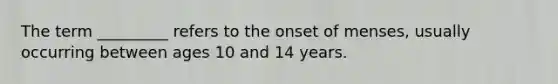 The term _________ refers to the onset of menses, usually occurring between ages 10 and 14 years.